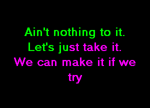 Ain't nothing to it.
Let's just take it.

We can make it if we
try