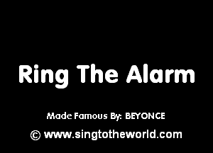 Ring The Alarm

Made Famous By. BEYONCE
(z) www.singtotheworld.com