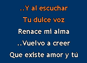 ..Y al escuchar
Tu dulce voz
Renace mi alma

..Vuelvo a creer

Que existe amor y tu