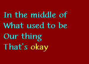 In the middle of
What used to be

Our thing
That's okay