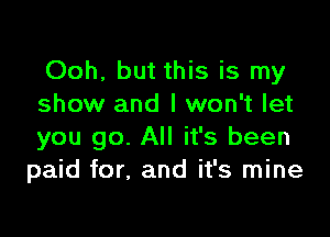 Ooh, but this is my
show and I won't let

you go. All it's been
paid for, and it's mine