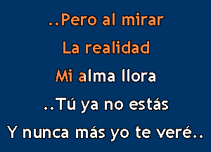 ..Pero al mirar
La realidad
Mi alma llora
..TL'I ya no estas

Y nunca mas yo te vere.