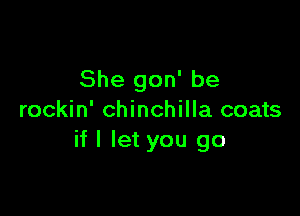 She gon' be

rockin' chinchilla coats
if I let you go