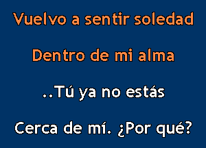 Vuelvo a sentir soledad
Dentro de mi alma

..TL'I ya no estas

Cerca de mi. gPor qwi'?