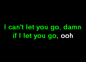 I can't let you go, damn

if I let you go, ooh