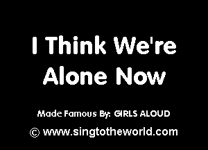 II Think We're

Anone Now

Made Famous Byz GRLS ALOUD

(Q www.singtotheworld.com