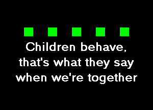 III El El El D
Children behave,

that's what they say
when we're together