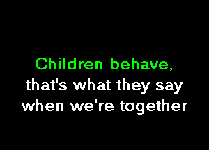 Children behave,

that's what they say
when we're together