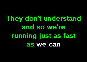 They don't understand
and so we're

running just as fast
as we can