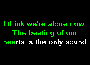 I think we're alone now.

The beating of our
hearts is the only sound