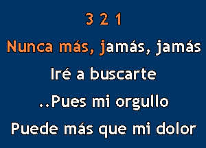 3 2 1
Nunca mas, jamas, jamas
lm a buscarte
..Pues mi orgullo

Puede mas que mi dolor