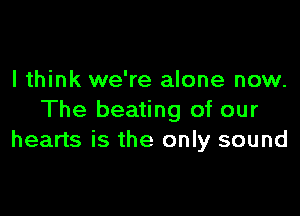 I think we're alone now.

The beating of our
hearts is the only sound