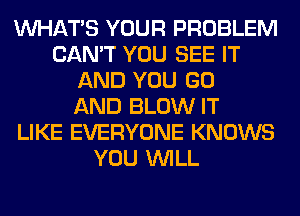 WHATS YOUR PROBLEM
CAN'T YOU SEE IT
AND YOU GO
AND BLOW IT
LIKE EVERYONE KNOWS
YOU WILL