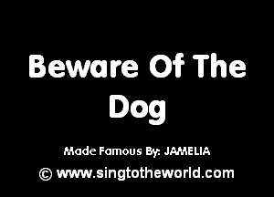 Beware 01? The

0ng

Made Famous 8r. JAMELIA
(z) www.singtotheworld.com