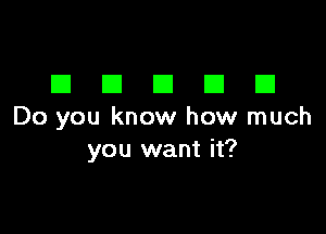 DDDDD

Do you know how much
you want it?