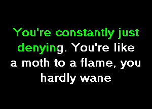 You're constantly just
denying. You're like

a moth to a flame, you
hardly wane