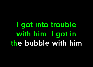 I got into trouble

with him. I got in
the bubble with him