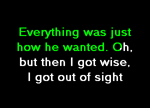 Everything was just
how he wanted. Oh,

but then I got wise,
I got out of sight