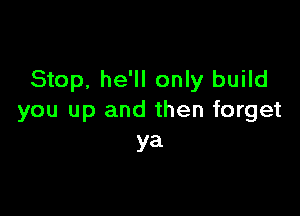 Stop, he'll only build

you up and then forget
ya