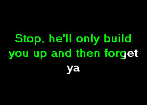 Stop, he'll only build

you up and then forget
ya