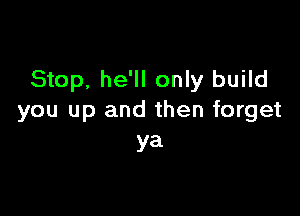Stop, he'll only build

you up and then forget
ya