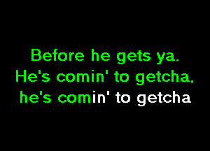 Before he gets ya.

He's comin' to getcha,
he's comin' to getcha