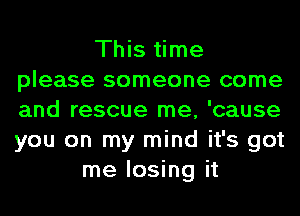 This time
please someone come
and rescue me, 'cause
you on my mind it's got

me losing it