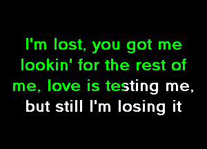 I'm lost, you got me
lookin' for the rest of
me, love is testing me,
but still I'm losing it
