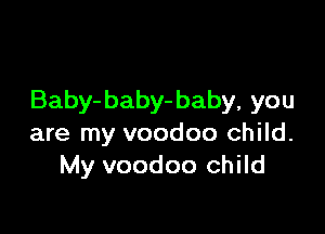 Baby- baby- baby, you

are my voodoo child.
My voodoo child