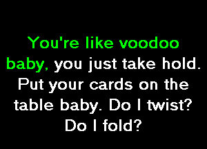 You're like voodoo

baby, you just take hold.

Put your cards on the

table baby. Do I twist?
Do I fold?