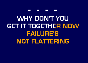 WHY DON'T YOU
GET IT TOGETHER NOW
FAILURES
NOT FLA'I'I'ERING