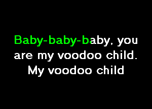 Baby-baby- baby, you

are my voodoo child.
My voodoo child