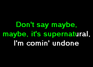 Don't say maybe,

maybe, it's supernatural,
I'm comin' undone