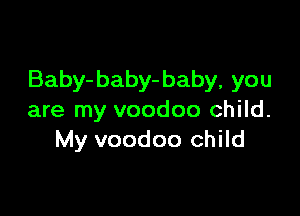 Baby-baby- baby, you

are my voodoo child.
My voodoo child