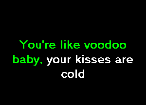 You're like voodoo

baby, your kisses are
cold