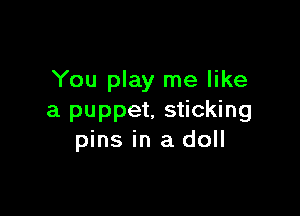 You play me like

a puppet. sticking
pins in a doll