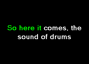 So here it comes, the

sound of drums