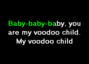 Baby-baby- baby, you

are my voodoo child.
My voodoo child