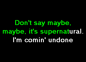 Don't say maybe,

maybe, it's supernatural.
I'm comin' undone