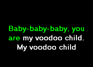 Baby- baby- baby, you

are my voodoo child.
My voodoo child