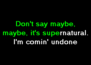 Don't say maybe,

maybe, it's supernatural.
I'm comin' undone