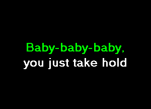 Baby- baby- baby,

you just take hold