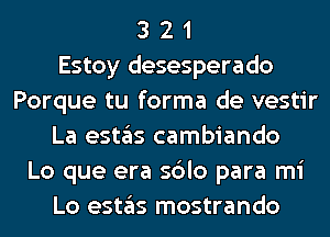 3 2 1
Estoy desesperado
Porque tu forma de vestir
La (9511ng cambiando
Lo que era sdlo para mi
Lo (9511ng mostrando