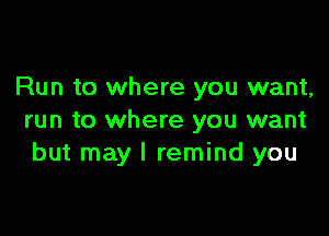 Run to where you want,

run to where you want
but may I remind you