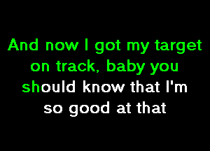 And now I got my target
on track, baby you

should know that I'm
so good at that