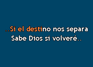 ..Si el destino nos separa

Sabe Dios si volverth.