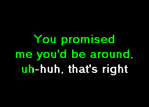 You promised

me you'd be around,
uh-huh. that's right