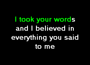 I took your words
and I believed in

everything you said
to me