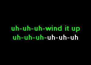 uh-uh-uh-wind it up

uh-uh-uh-uh-uh-uh