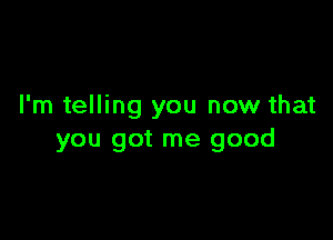 I'm telling you now that

you got me good